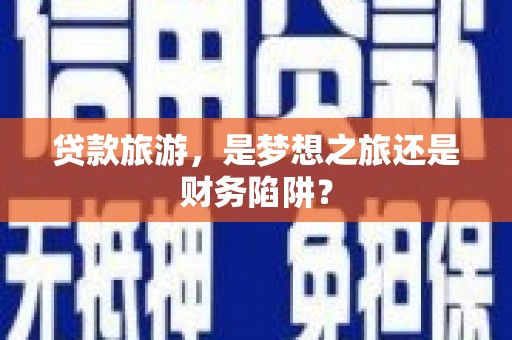 东乌旗贷款旅游，是梦想之旅还是财务陷阱？