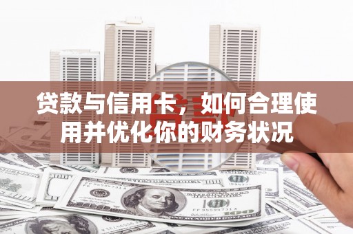 东乌旗贷款与信用卡，如何合理使用并优化你的财务状况