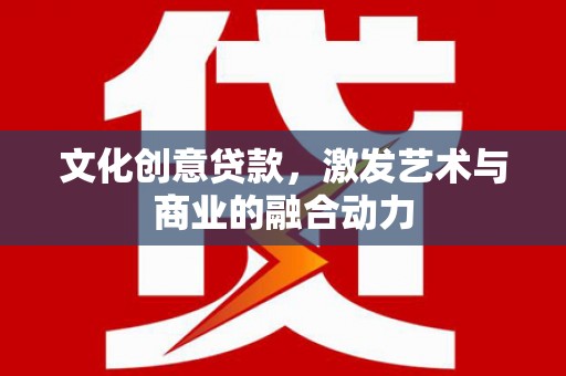 东乌旗文化创意贷款，激发艺术与商业的融合动力