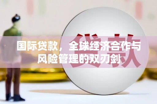 东乌旗国际贷款，全球经济合作与风险管理的双刃剑