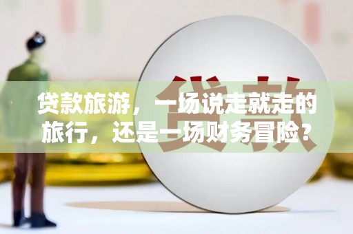 东乌旗贷款旅游，一场说走就走的旅行，还是一场财务冒险？
