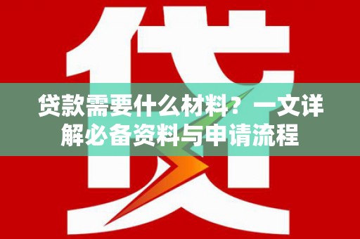 东乌旗贷款需要什么材料？一文详解必备资料与申请流程