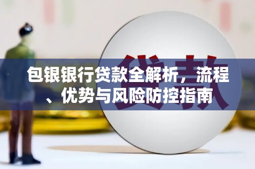 东乌旗包银银行贷款全解析，流程、优势与风险防控指南