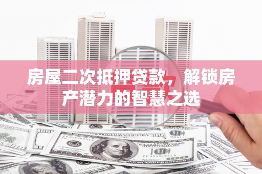 东乌旗房屋二次抵押贷款，解锁房产潜力的智慧之选