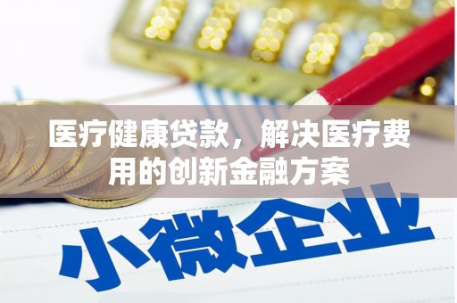东乌旗医疗健康贷款，解决医疗费用的创新金融方案