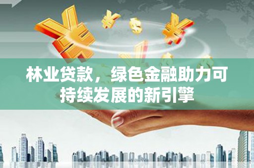 东乌旗林业贷款，绿色金融助力可持续发展的新引擎