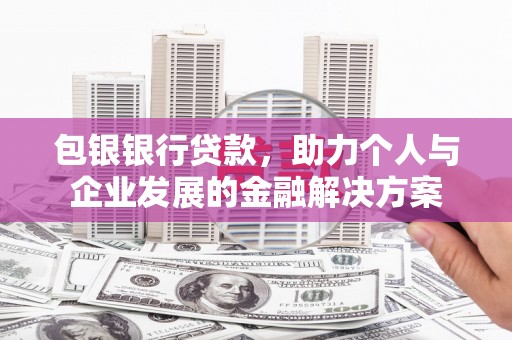 东乌旗包银银行贷款，助力个人与企业发展的金融解决方案