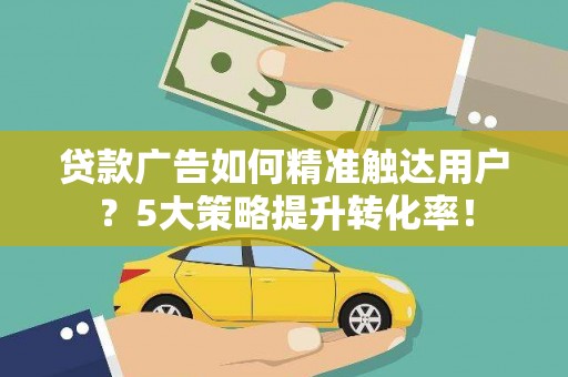 东乌旗贷款广告如何精准触达用户？5大策略提升转化率！