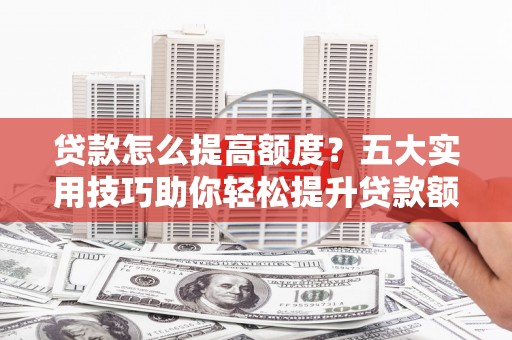 东乌旗贷款怎么提高额度？五大实用技巧助你轻松提升贷款额度