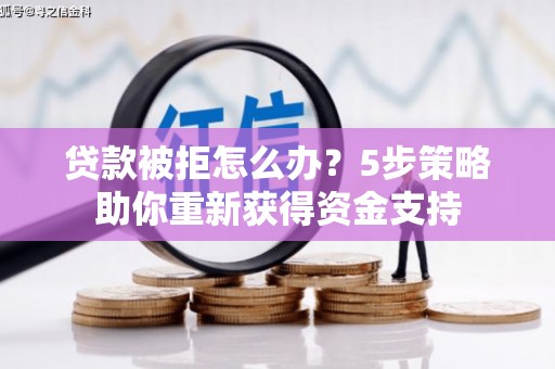 东乌旗贷款被拒怎么办？5步策略助你重新获得资金支持