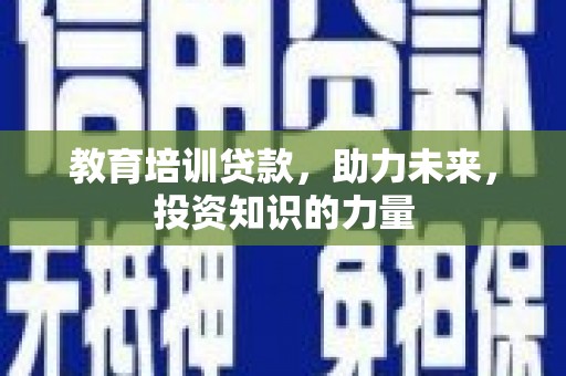 东乌旗教育培训贷款，助力未来，投资知识的力量