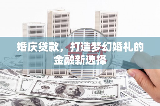 东乌旗婚庆贷款，打造梦幻婚礼的金融新选择