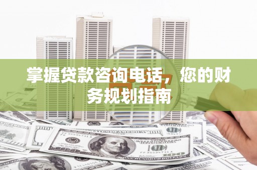 东乌旗掌握贷款咨询电话，您的财务规划指南