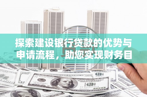 东乌旗探索建设银行贷款的优势与申请流程，助您实现财务目标