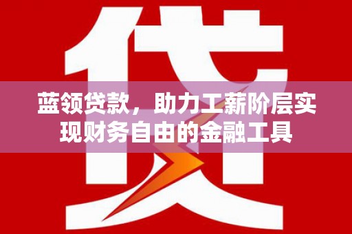 东乌旗蓝领贷款，助力工薪阶层实现财务自由的金融工具