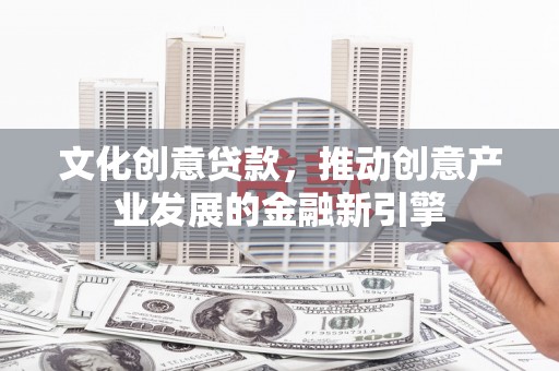 东乌旗文化创意贷款，推动创意产业发展的金融新引擎
