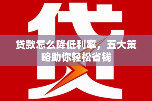 东乌旗贷款怎么降低利率，五大策略助你轻松省钱