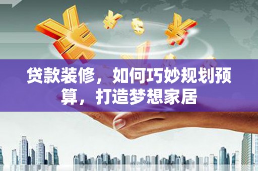 东乌旗贷款装修，如何巧妙规划预算，打造梦想家居