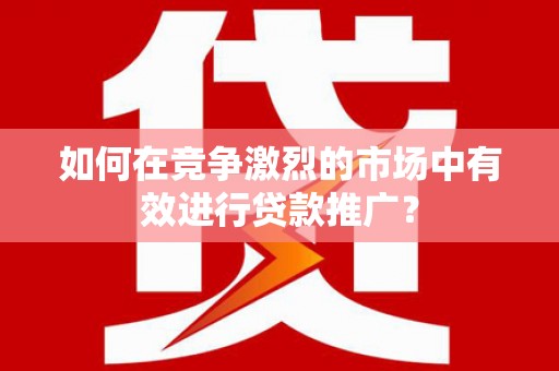 东乌旗如何在竞争激烈的市场中有效进行贷款推广？