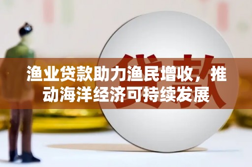 东乌旗渔业贷款助力渔民增收，推动海洋经济可持续发展