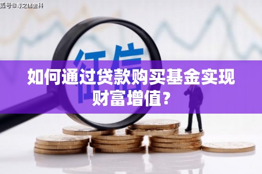 东乌旗如何通过贷款购买基金实现财富增值？