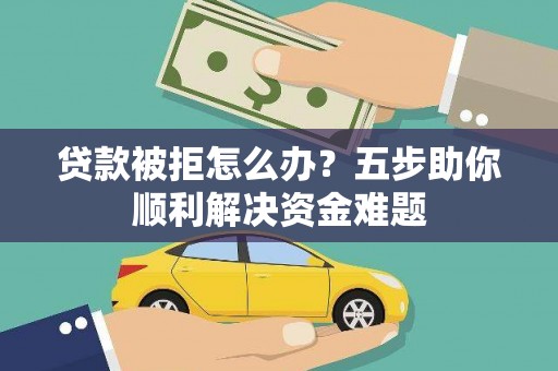 东乌旗贷款被拒怎么办？五步助你顺利解决资金难题