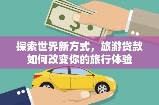 东乌旗探索世界新方式，旅游贷款如何改变你的旅行体验