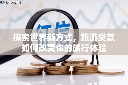 东乌旗探索世界新方式，旅游贷款如何改变你的旅行体验