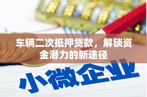 东乌旗车辆二次抵押贷款，解锁资金潜力的新途径