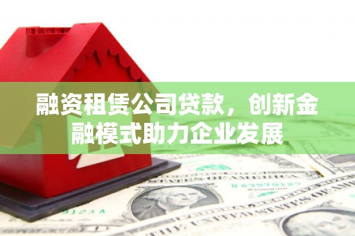 东乌旗融资租赁公司贷款，创新金融模式助力企业发展
