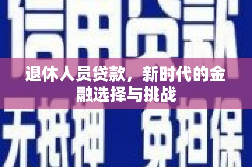 东乌旗退休人员贷款，新时代的金融选择与挑战