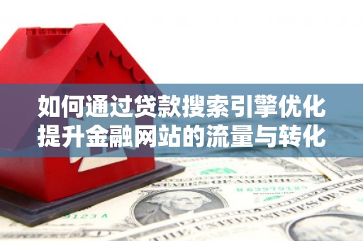 东乌旗如何通过贷款搜索引擎优化提升金融网站的流量与转化率