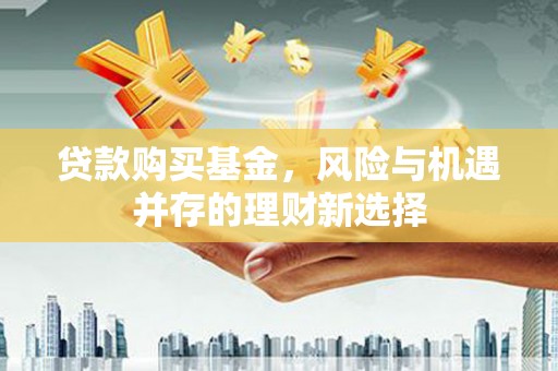 东乌旗贷款购买基金，风险与机遇并存的理财新选择