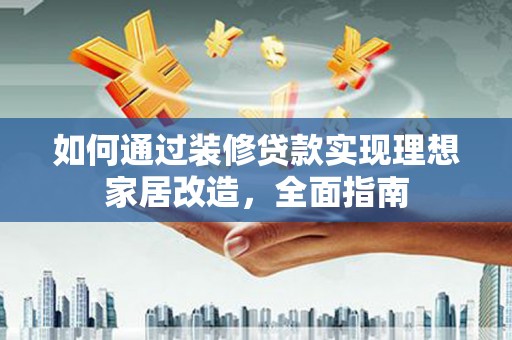 东乌旗如何通过装修贷款实现理想家居改造，全面指南