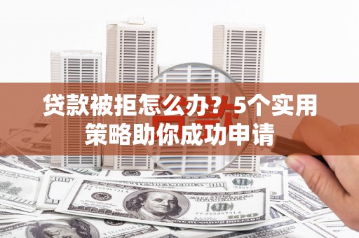 东乌旗贷款被拒怎么办？5个实用策略助你成功申请