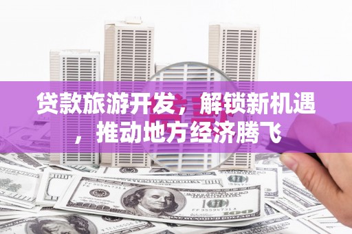 东乌旗贷款旅游开发，解锁新机遇，推动地方经济腾飞