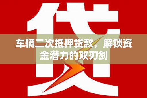 东乌旗车辆二次抵押贷款，解锁资金潜力的双刃剑