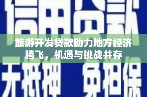 东乌旗旅游开发贷款助力地方经济腾飞，机遇与挑战并存