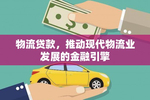 东乌旗物流贷款，推动现代物流业发展的金融引擎