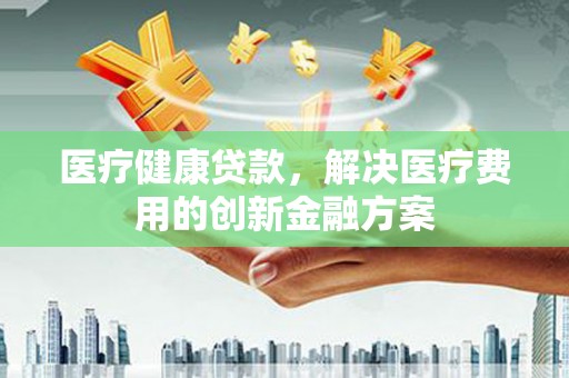 东乌旗医疗健康贷款，解决医疗费用的创新金融方案