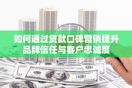 东乌旗如何通过贷款口碑营销提升品牌信任与客户忠诚度