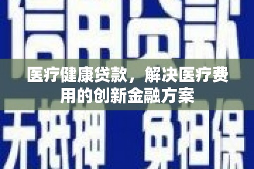 东乌旗医疗健康贷款，解决医疗费用的创新金融方案