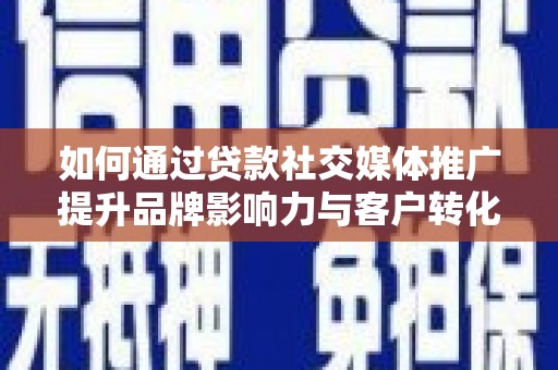 东乌旗如何通过贷款社交媒体推广提升品牌影响力与客户转化率