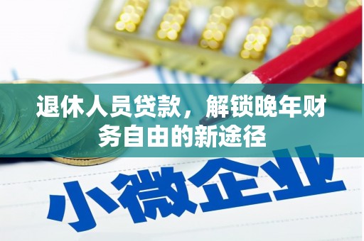 东乌旗退休人员贷款，解锁晚年财务自由的新途径
