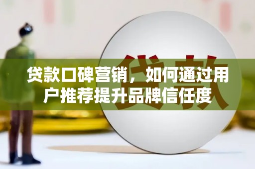 东乌旗贷款口碑营销，如何通过用户推荐提升品牌信任度
