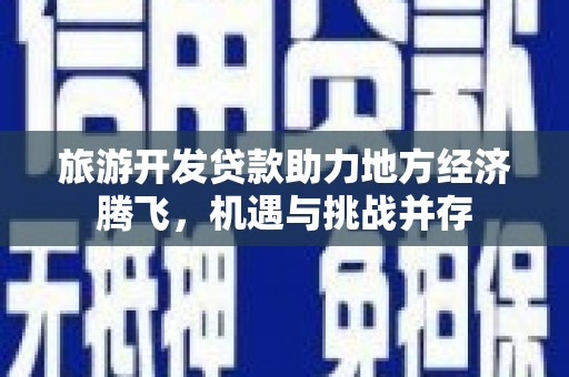 东乌旗旅游开发贷款助力地方经济腾飞，机遇与挑战并存