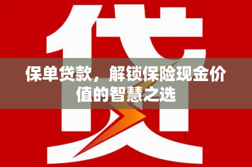 东乌旗保单贷款，解锁保险现金价值的智慧之选