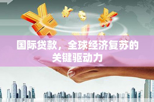 东乌旗国际贷款，全球经济复苏的关键驱动力