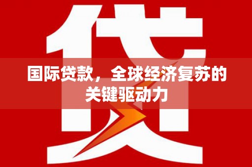 东乌旗国际贷款，全球经济复苏的关键驱动力