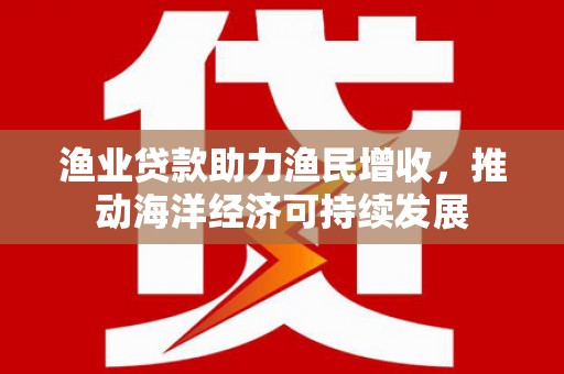 东乌旗渔业贷款助力渔民增收，推动海洋经济可持续发展